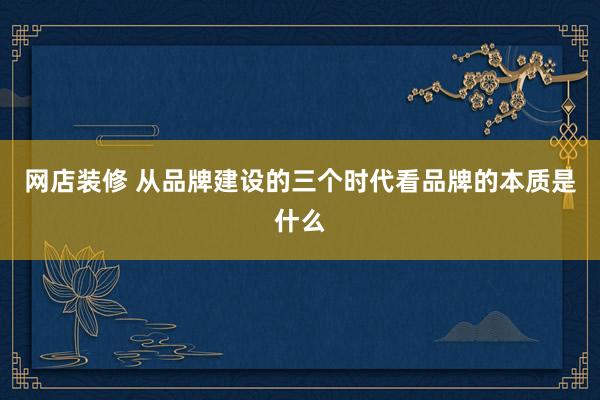 网店装修 从品牌建设的三个时代看品牌的本质是什么