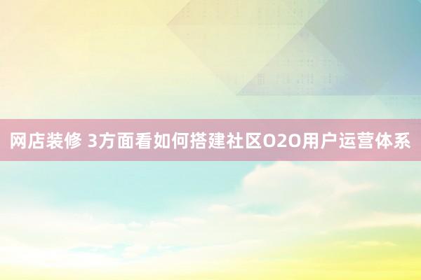 网店装修 3方面看如何搭建社区O2O用户运营体系