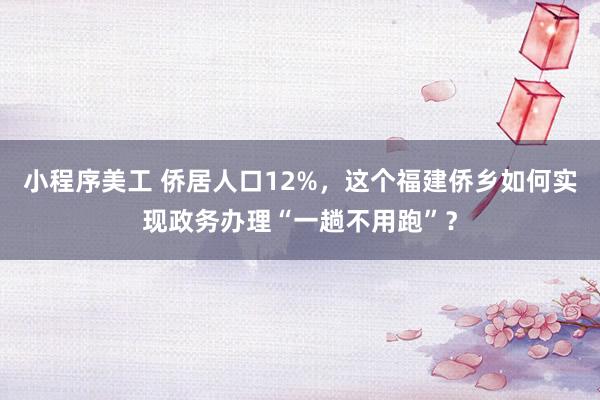 小程序美工 侨居人口12%，这个福建侨乡如何实现政务办理“一